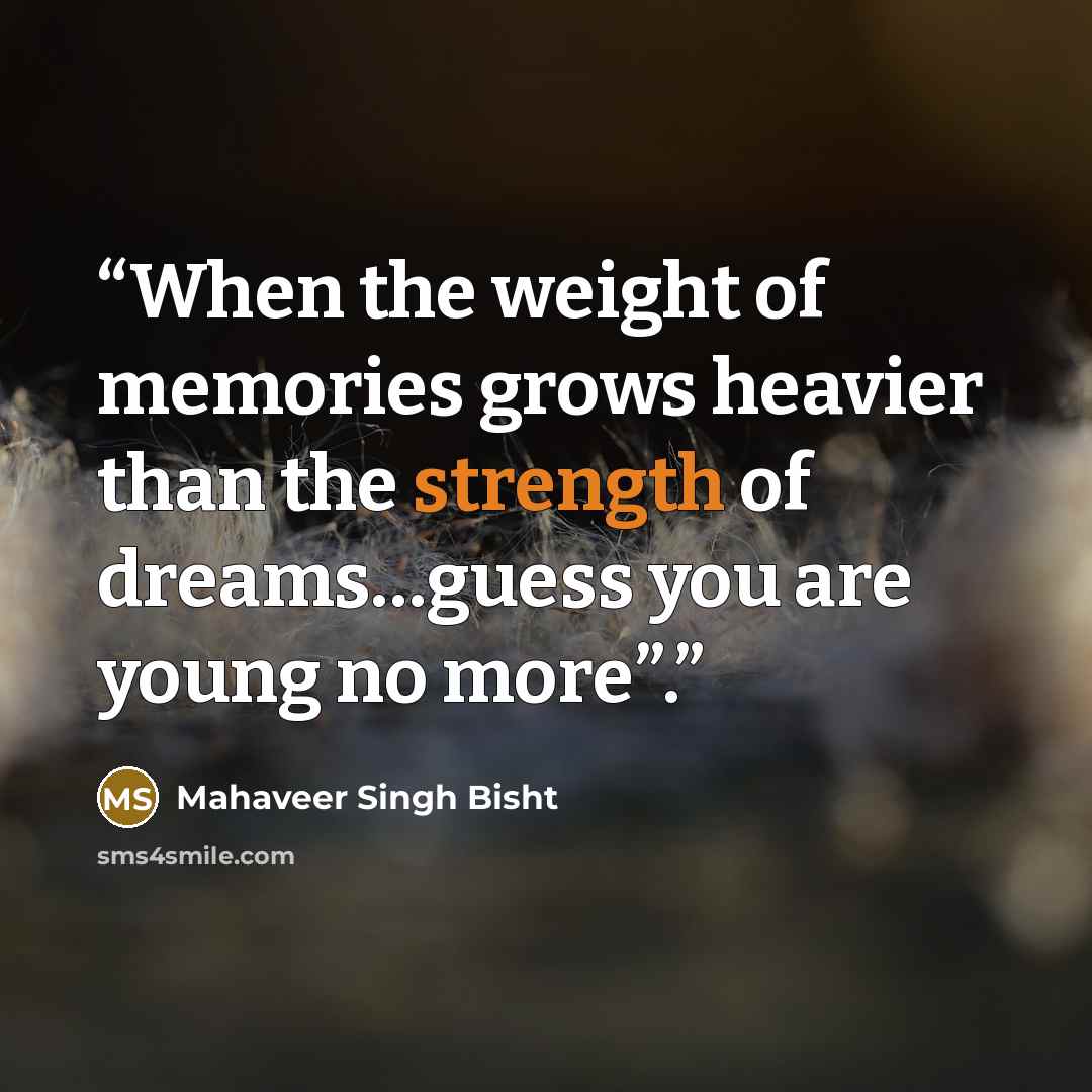 “When the weight of memories grows heavier than the strength of dreams…guess you are young no more”.” quote by Mahaveer Singh Bisht