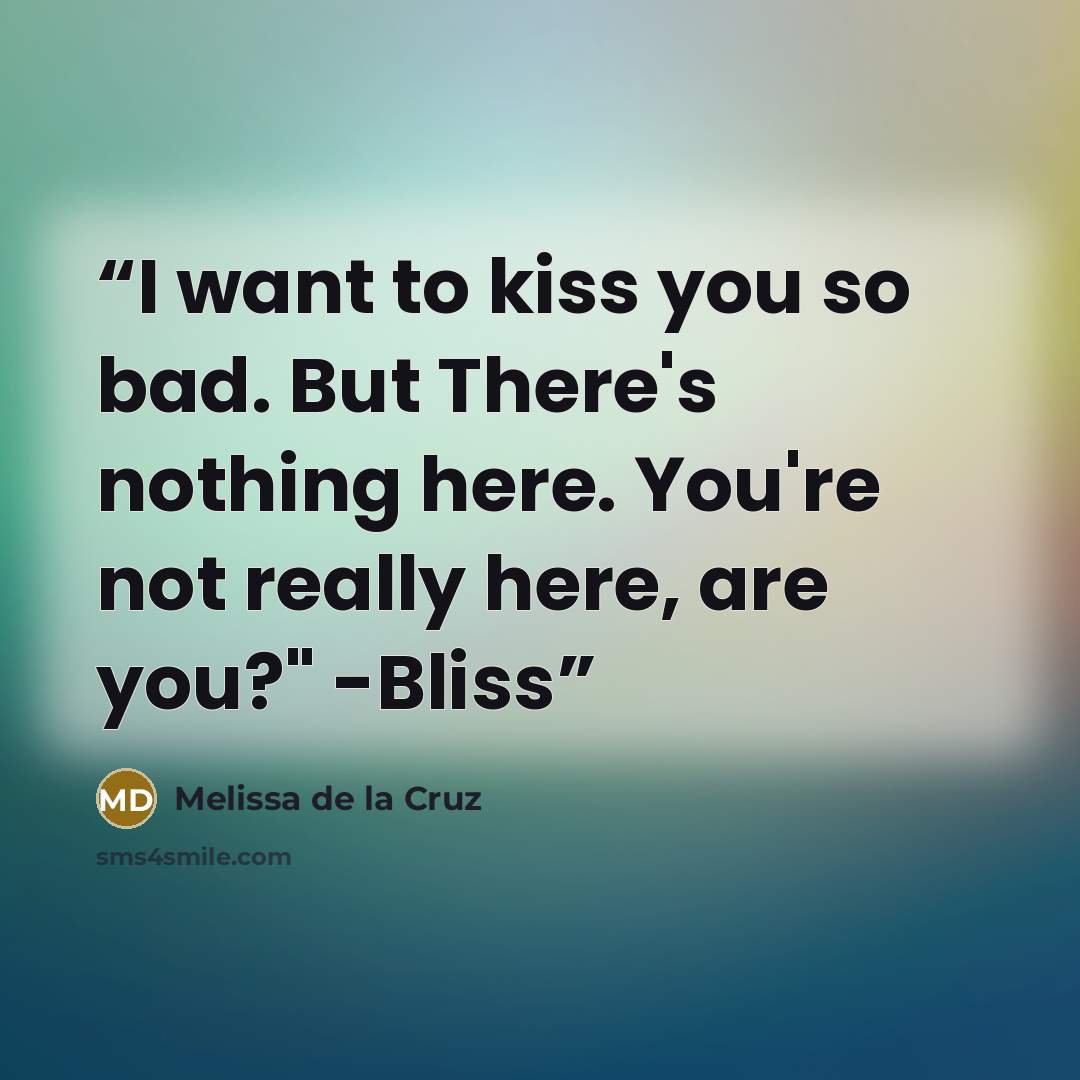 “I want to kiss you so bad. But There's nothing here. You're not really here, are you?" -Bliss” quote by Melissa de la Cruz