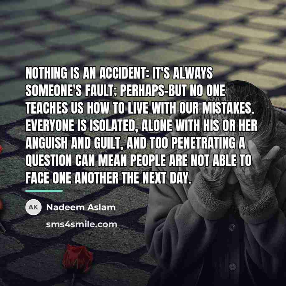 “Nothing is an accident: it's always someone's fault; perhaps-but no…” quote by Nadeem Aslam