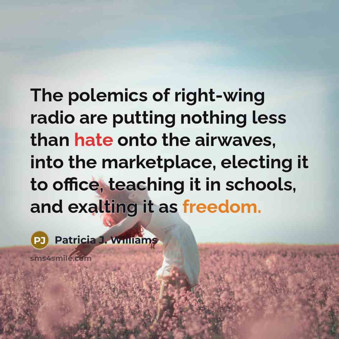 “The polemics of right-wing radio are putting nothing less than hate onto the airwaves, into the marketplace, electing it to office, teaching it in schools, and exalting it as freedom.” quote by Patricia J. Williams