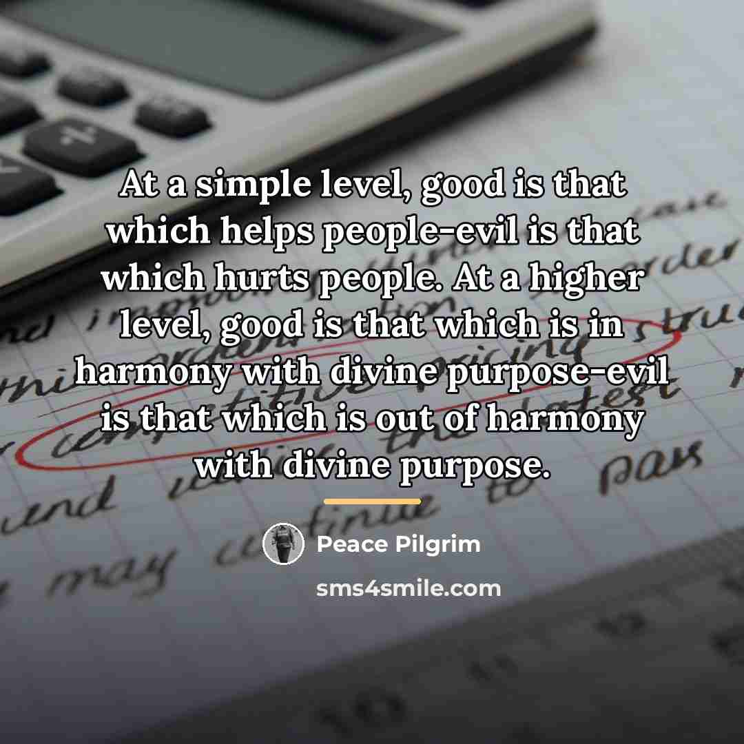 “At a simple level, good is that which helps people-evil…” quote by Peace Pilgrim