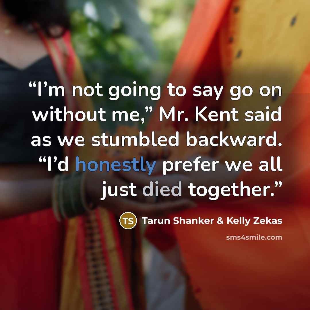 “I’m not going to say go on without me,” Mr. Kent said as we stumbled backward. “I’d honestly prefer we all just died together.” quote by Tarun Shanker & Kelly Zekas