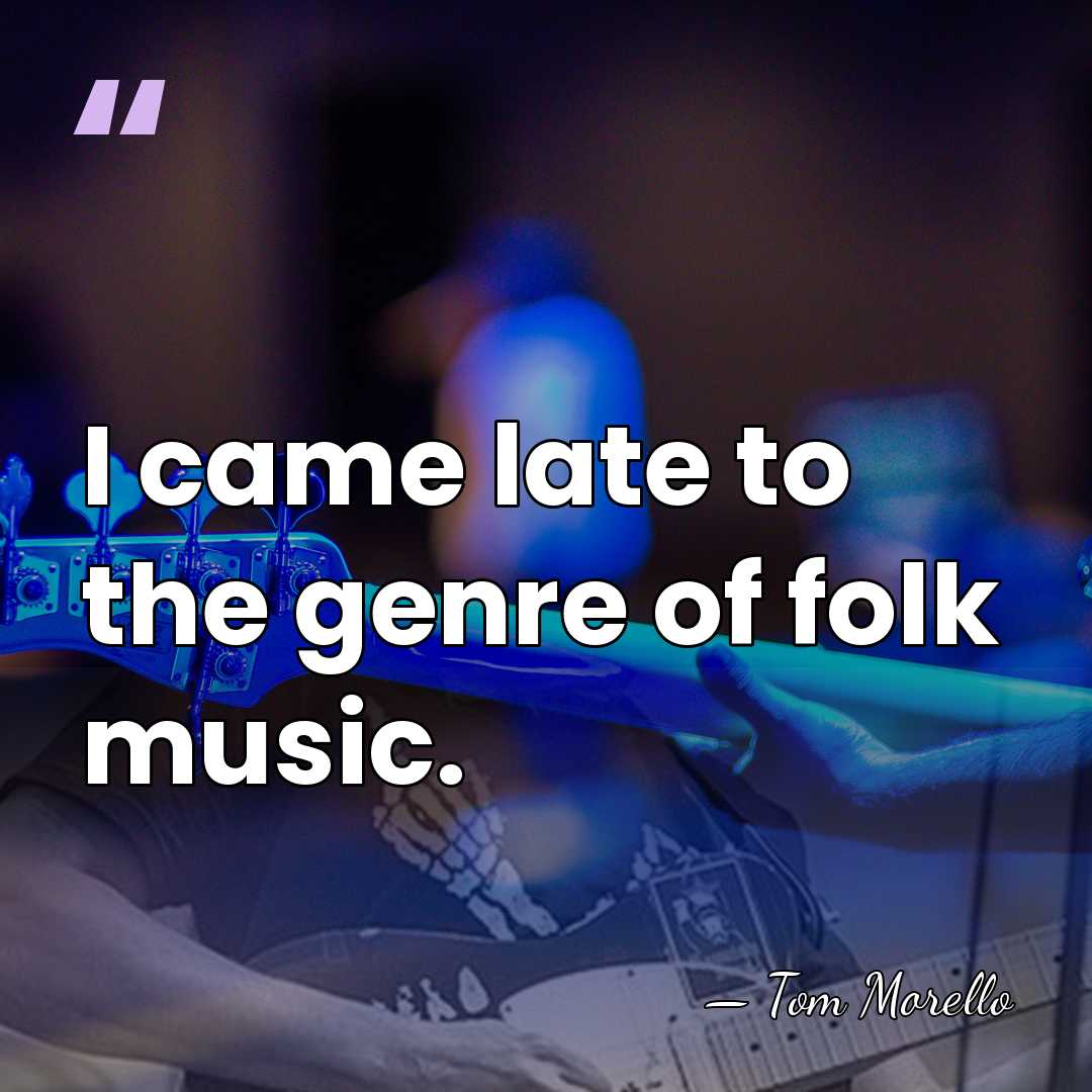 I came late to the genre of folk music. - Tom Morello