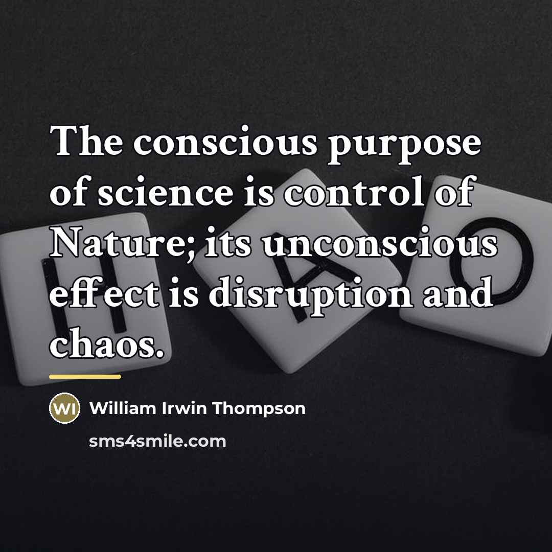 “The conscious purpose of science is control of Nature; its…” quote by William Irwin Thompson