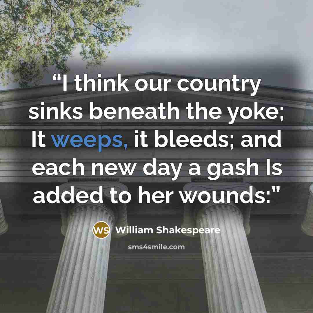 “I think our country sinks beneath the yoke; It weeps, it bleeds; and each new day a gash Is added to her wounds:” quote by William Shakespeare