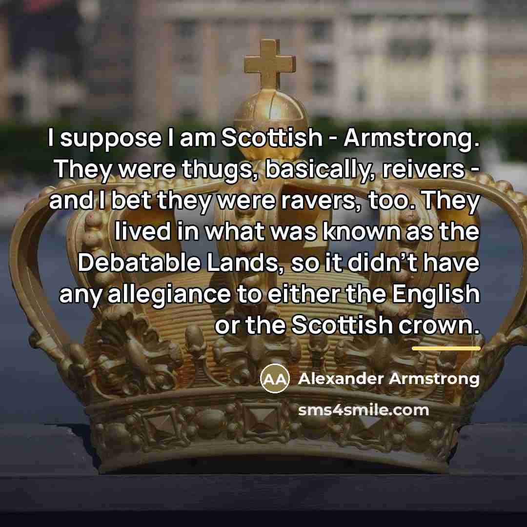 “I suppose I am Scottish - Armstrong. They were thugs,…” quote by Alexander Armstrong