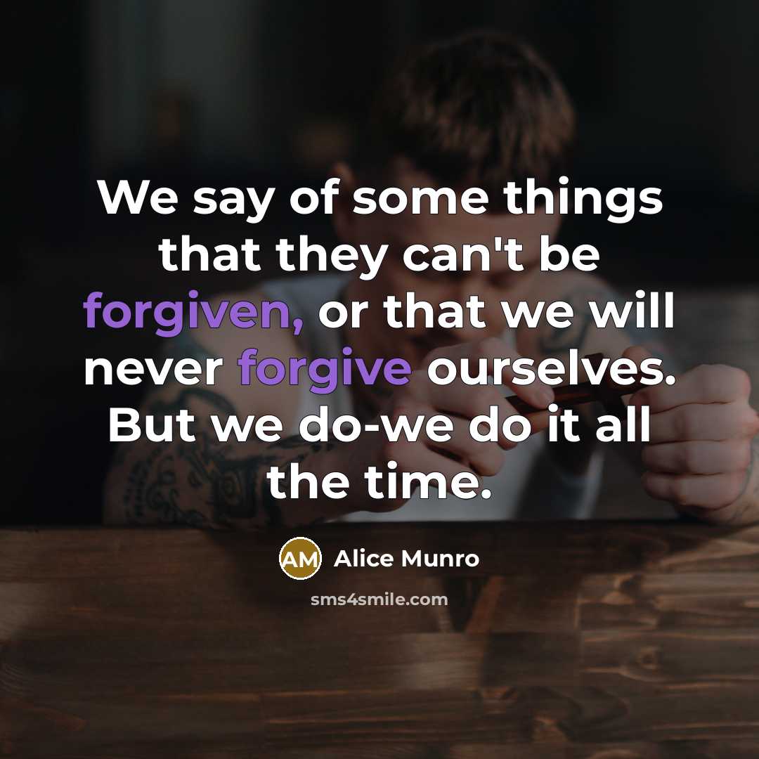 “We say of some things that they can't be forgiven, or that we will never forgive ourselves. But we do-we do it all the time.” quote by Alice Munro