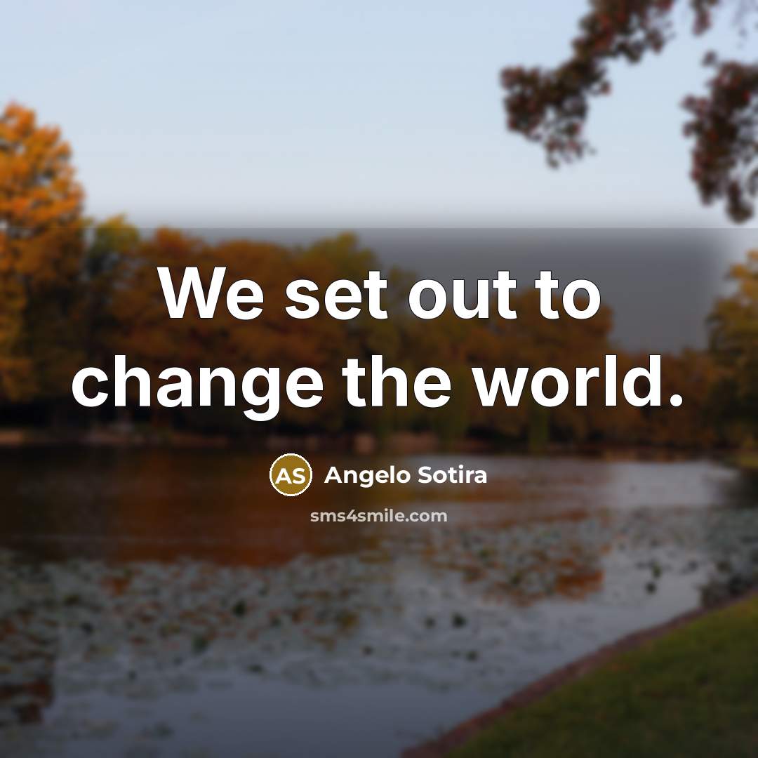 “We set out to change the world.…” quote by Angelo Sotira