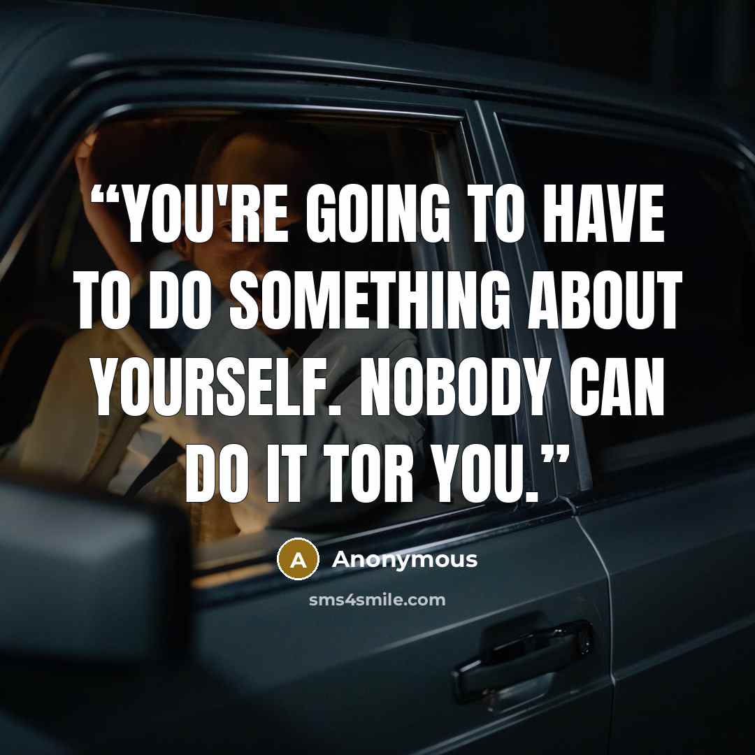 “You're going to have to do something about yourself. Nobody can do it tor you.” quote by Anonymous