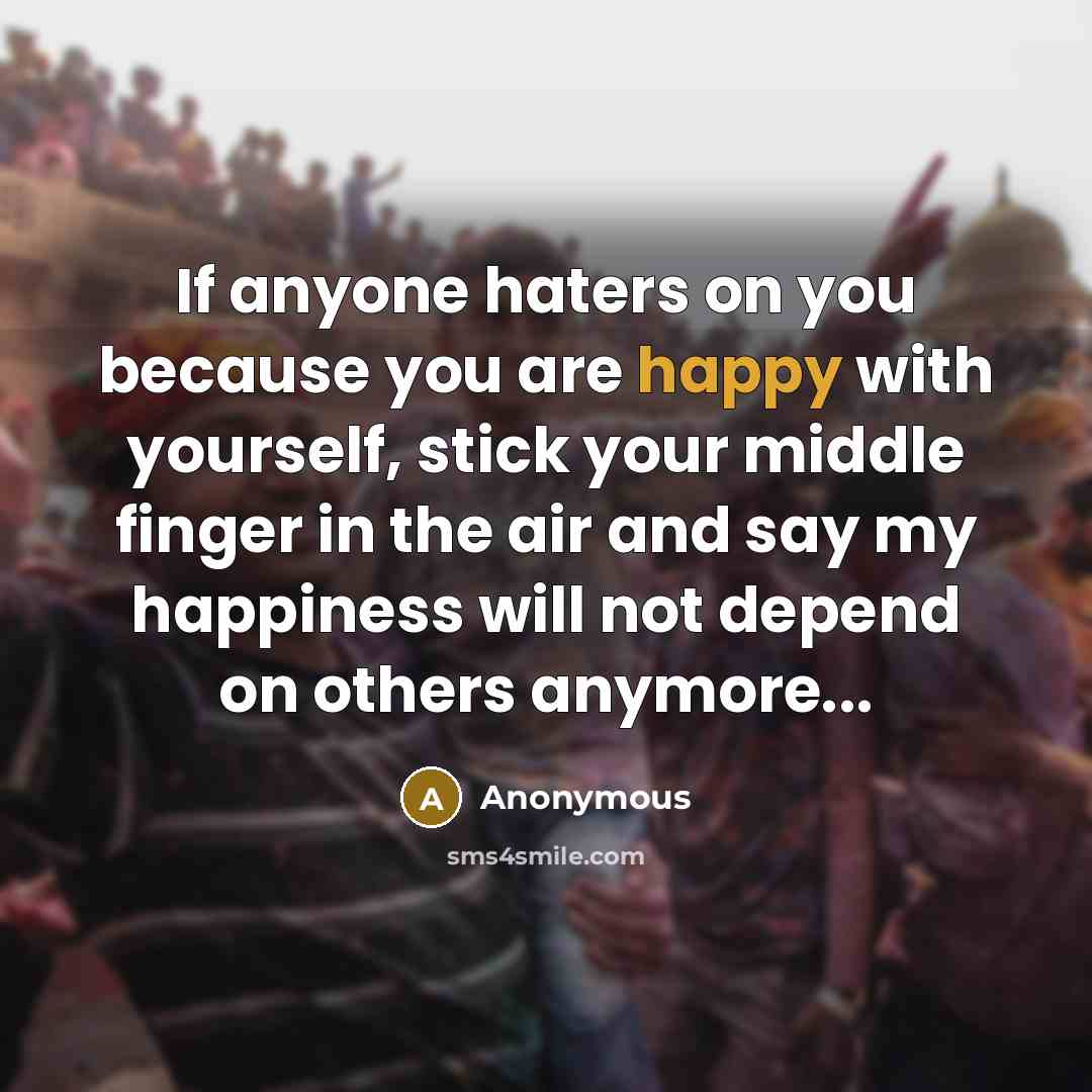 “If anyone haters on you because you are happy with yourself, stick your middle finger in the air and say my happiness will not depend on others anymore...” quote by Anonymous
