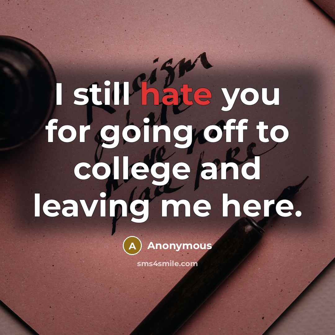 “I still hate you for going off to college and leaving me here.” quote by Anonymous