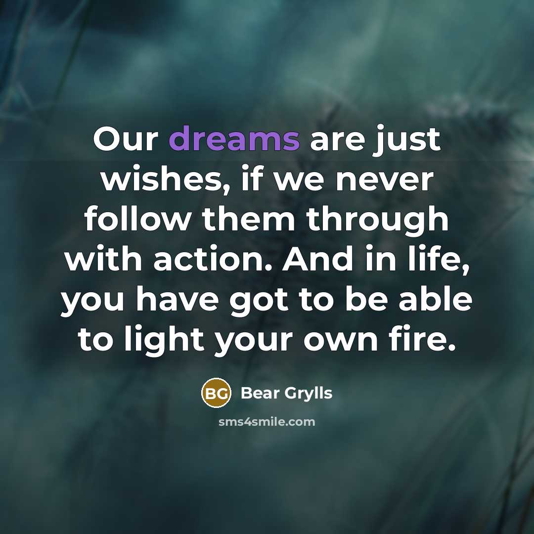 “Our dreams are just wishes, if we never follow them…” quote by Bear Grylls