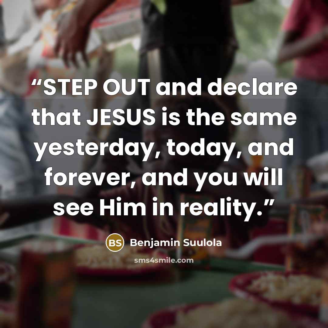 “STEP OUT and declare that JESUS is the same yesterday, today, and forever, and you will see Him in reality.” quote by Benjamin Suulola
