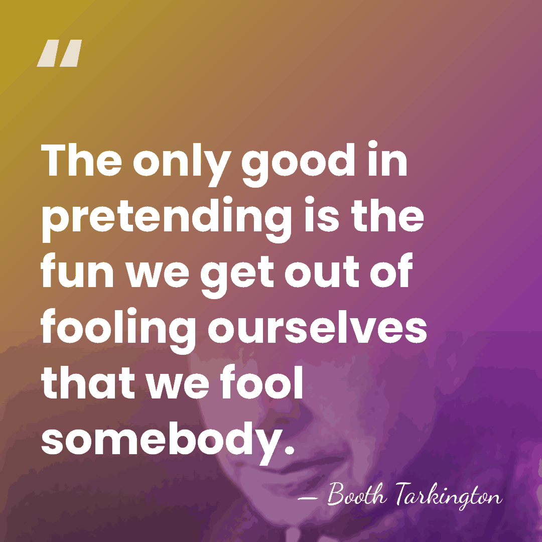 The only good in pretending is the fun we get out of&hellip; - Booth Tarkington
