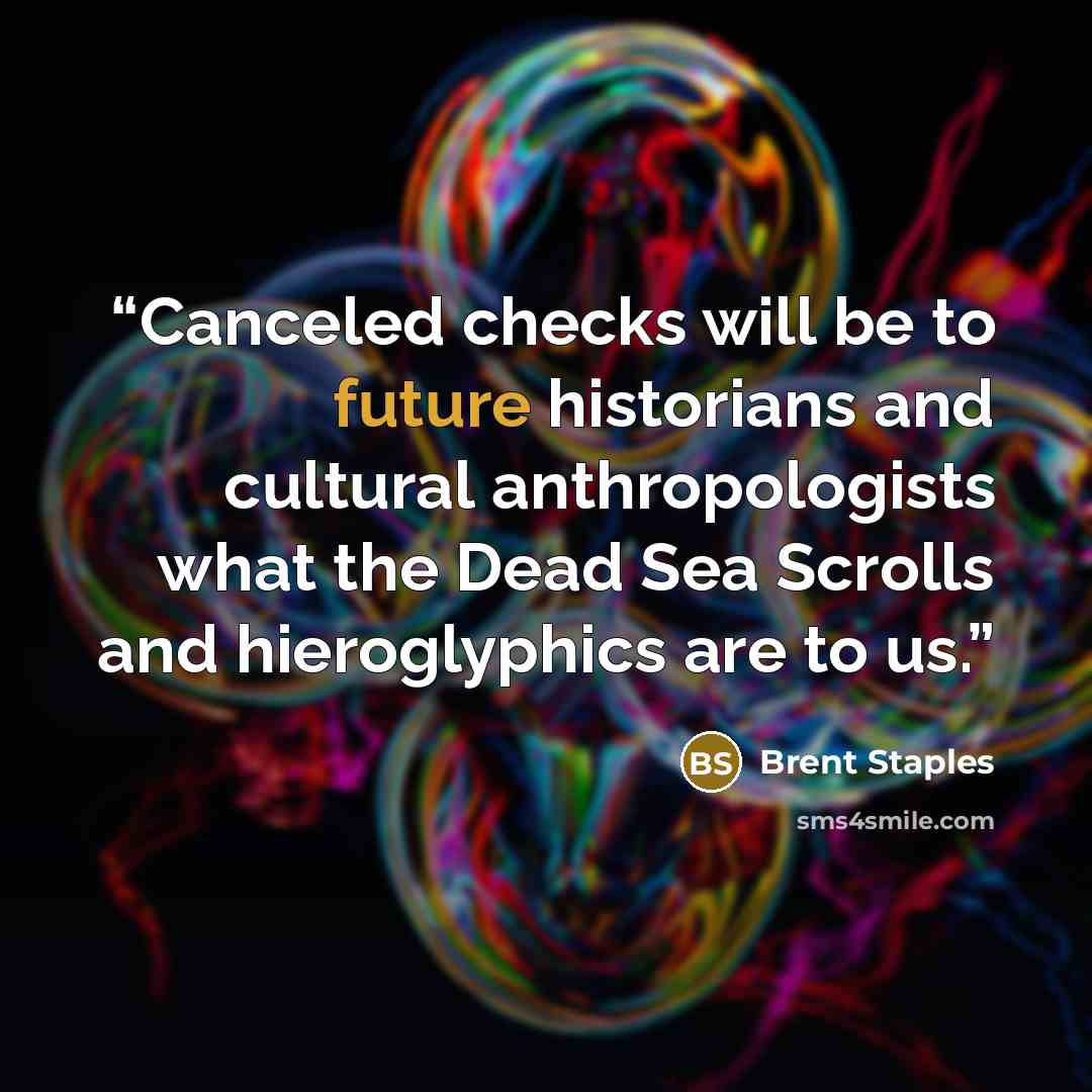 “Canceled checks will be to future historians and cultural anthropologists what the Dead Sea Scrolls and hieroglyphics are to us.” quote by Brent Staples