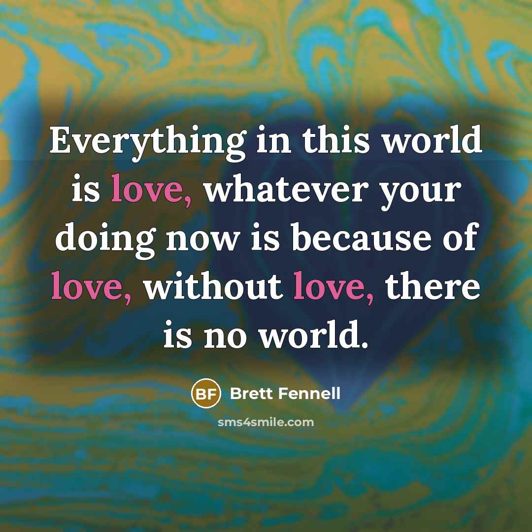 “Everything in this world is love, whatever your doing now…” quote by Brett Fennell