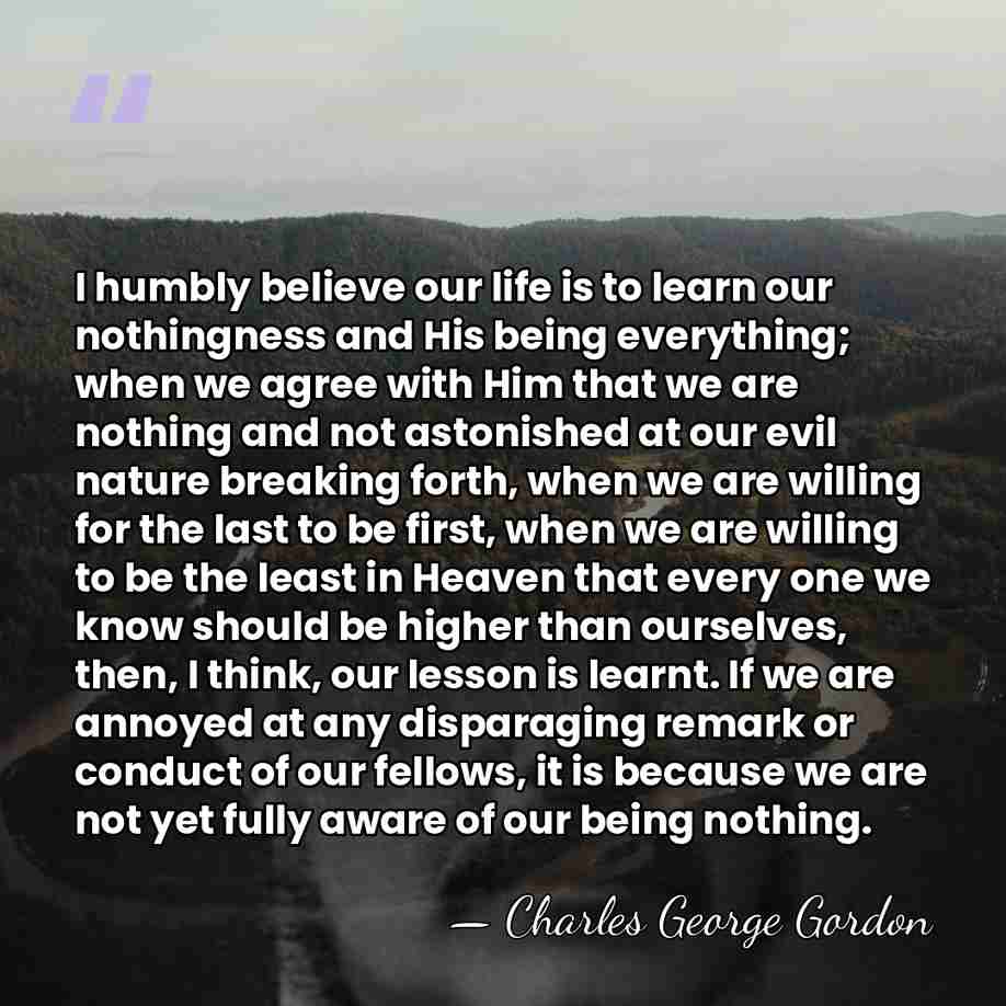 I humbly believe our life is to learn our nothingness and His&hellip; - Charles George Gordon
