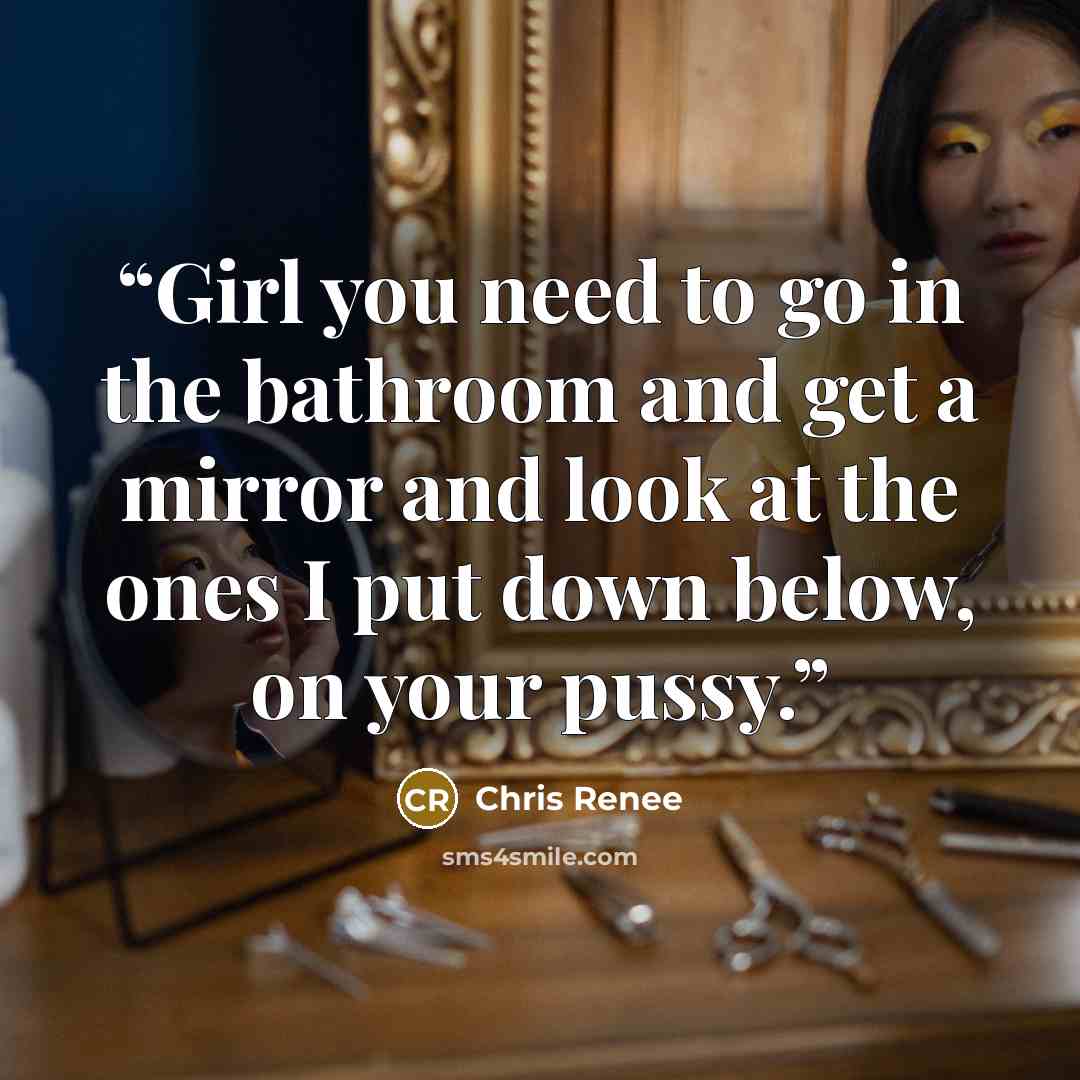 “Girl you need to go in the bathroom and get a mirror and look at the ones I put down below, on your pussy.” quote by Chris Renee