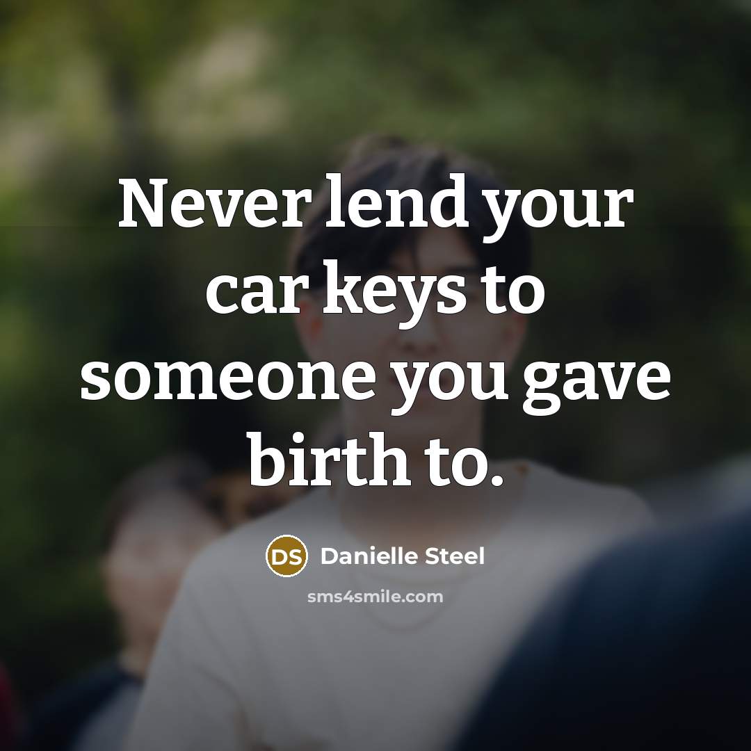 “Never lend your car keys to someone you gave birth…” quote by Danielle Steel