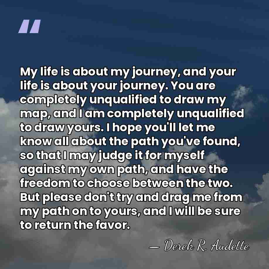 My life is about my journey, and your life is about your&hellip; - Derek R. Audette