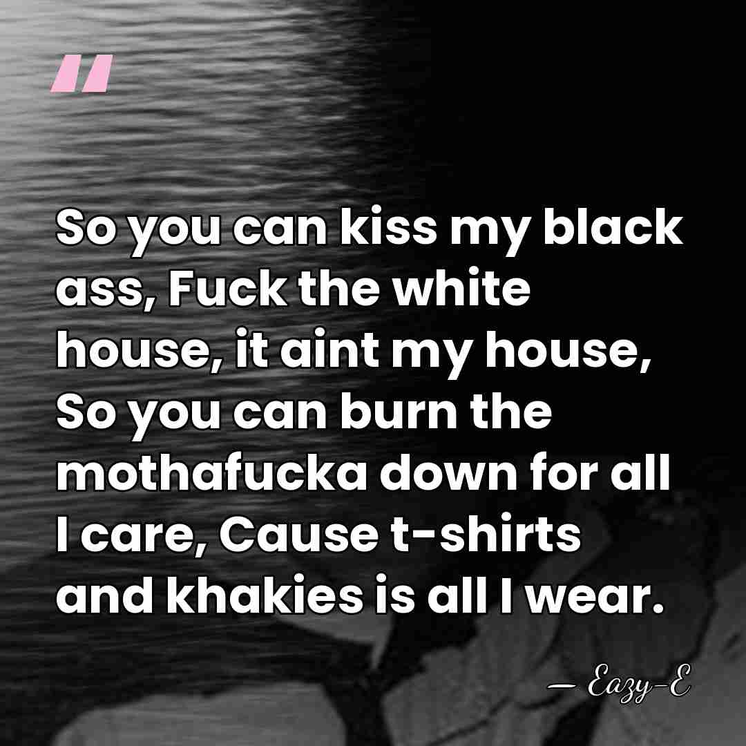 So you can kiss my black ass, Fuck the white house, it&hellip; - Eazy-E
