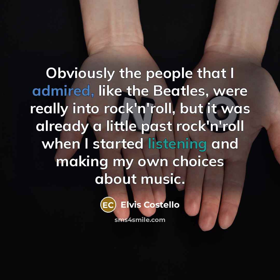 “Obviously the people that I admired, like the Beatles, were really into rock'n'roll, but it was already a little past rock'n'roll when I started listening and making my own choices about music.” quote by Elvis Costello