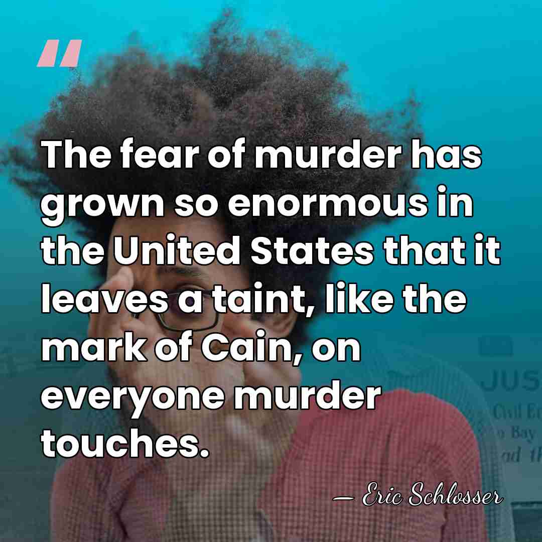 The fear of murder has grown so enormous in the United States&hellip; - Eric Schlosser