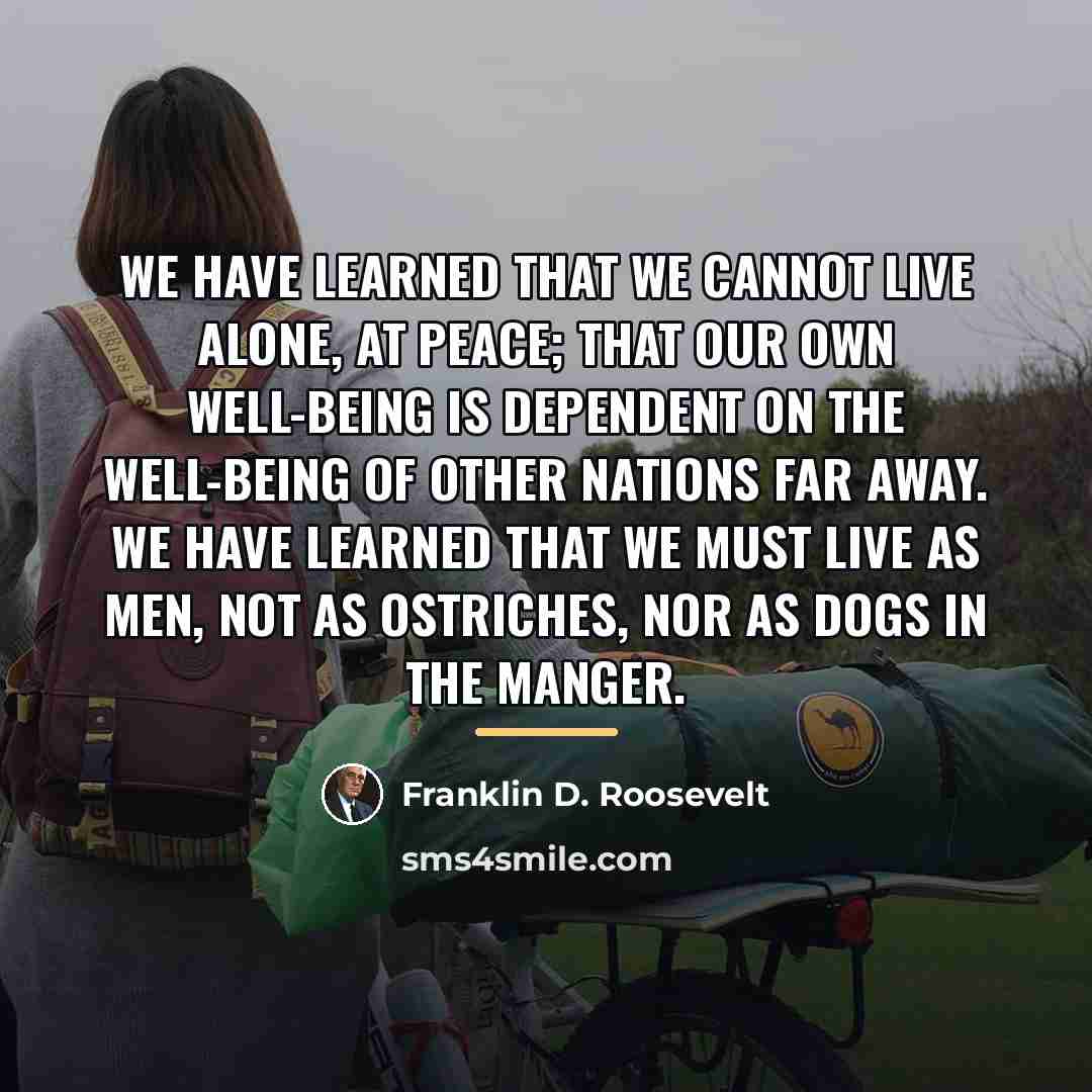 “We have learned that we cannot live alone, at peace;…” quote by Franklin D. Roosevelt