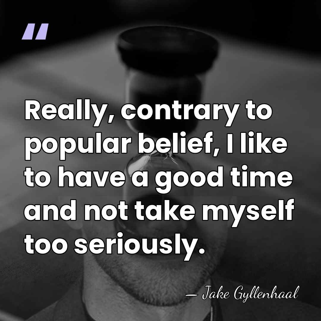 Really, contrary to popular belief, I like to have a good time&hellip; - Jake Gyllenhaal
