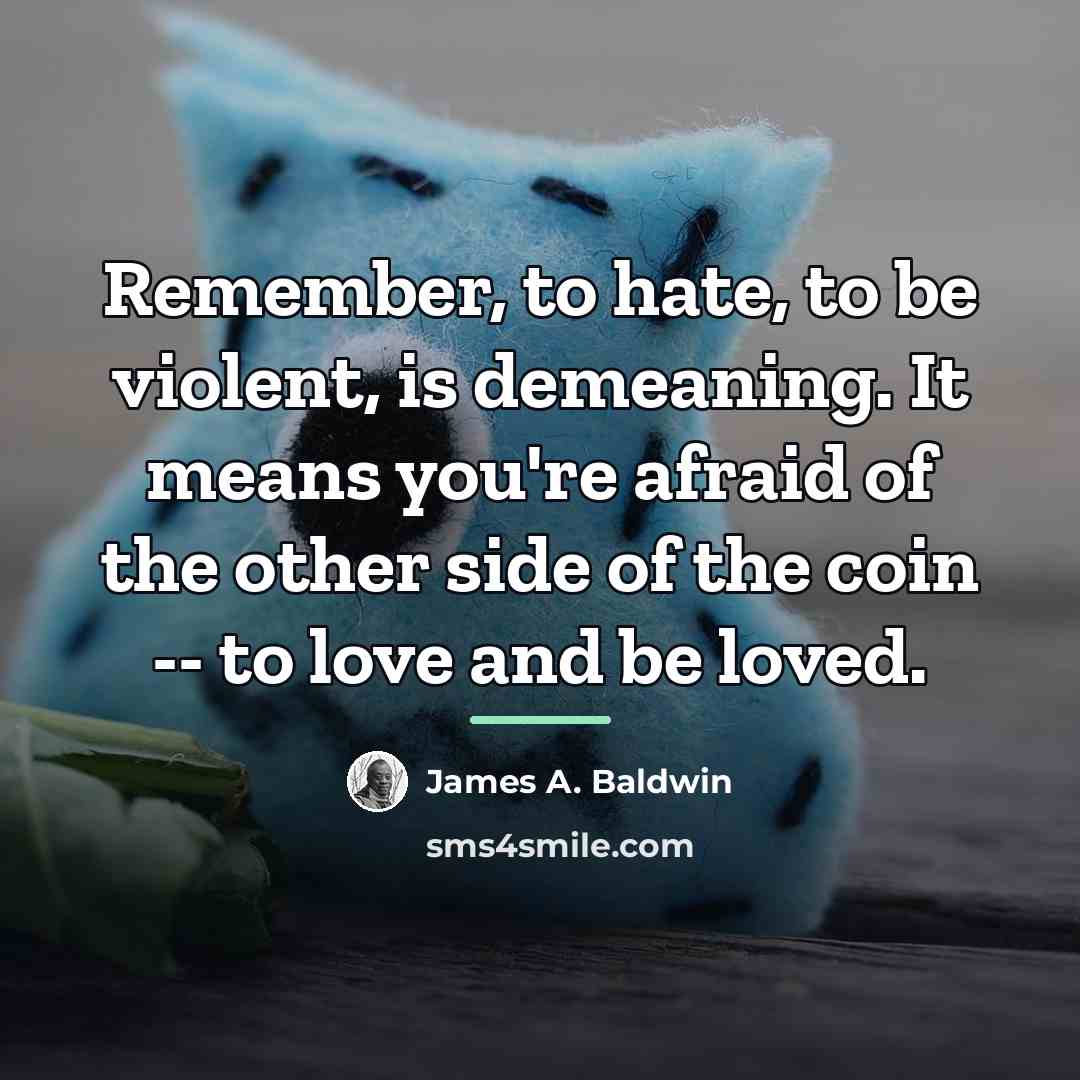 “Remember, to hate, to be violent, is demeaning. It means…” quote by James A. Baldwin