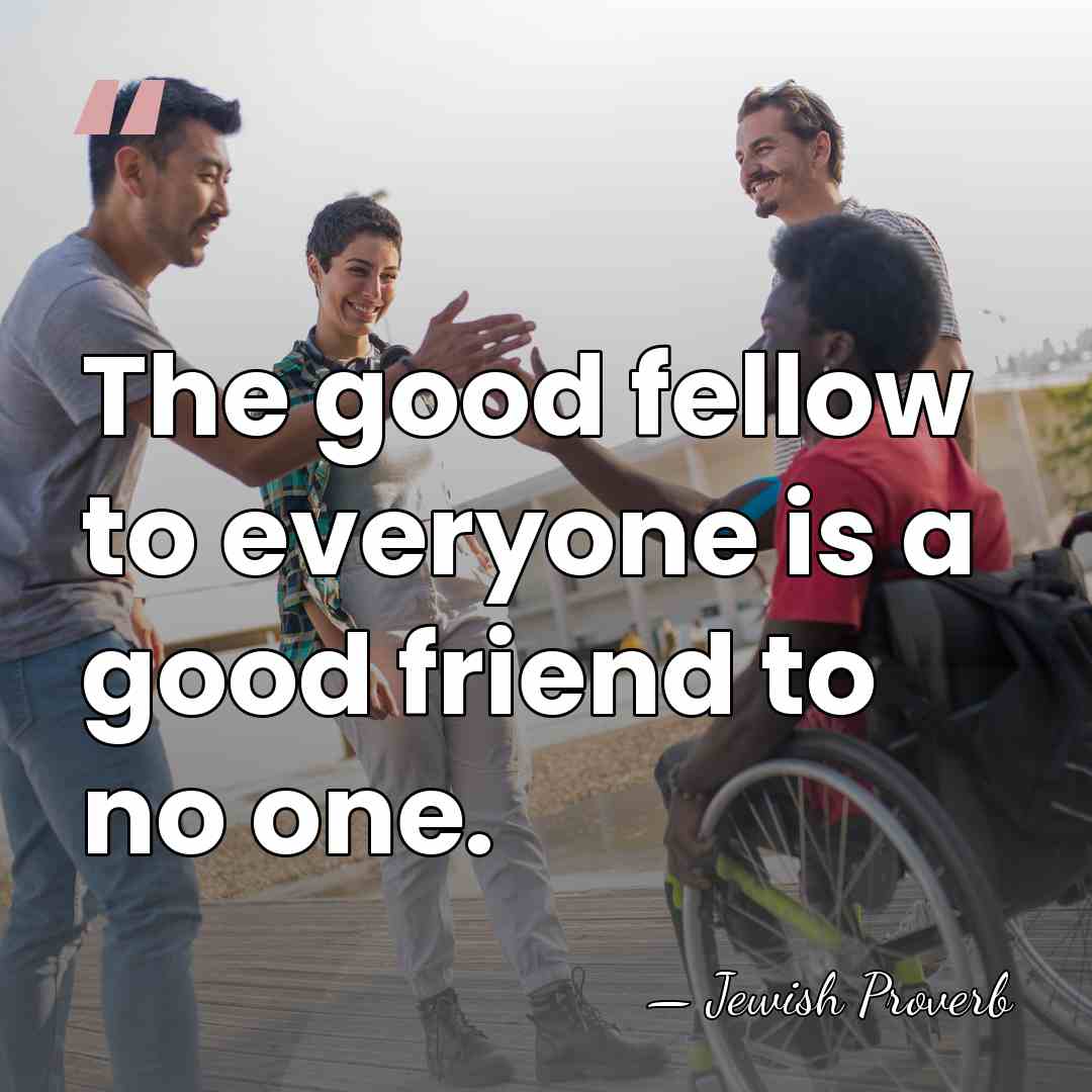 The good fellow to everyone is a good friend to no one. - Jewish Proverb