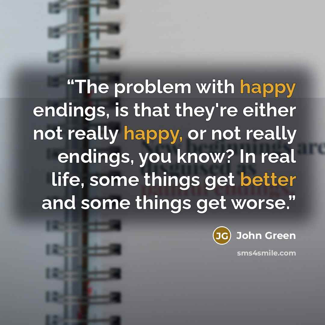 “The problem with happy endings, is that they're either not really happy, or not really endings, you know? In real life, some things get better and some things get worse.” quote by John Green