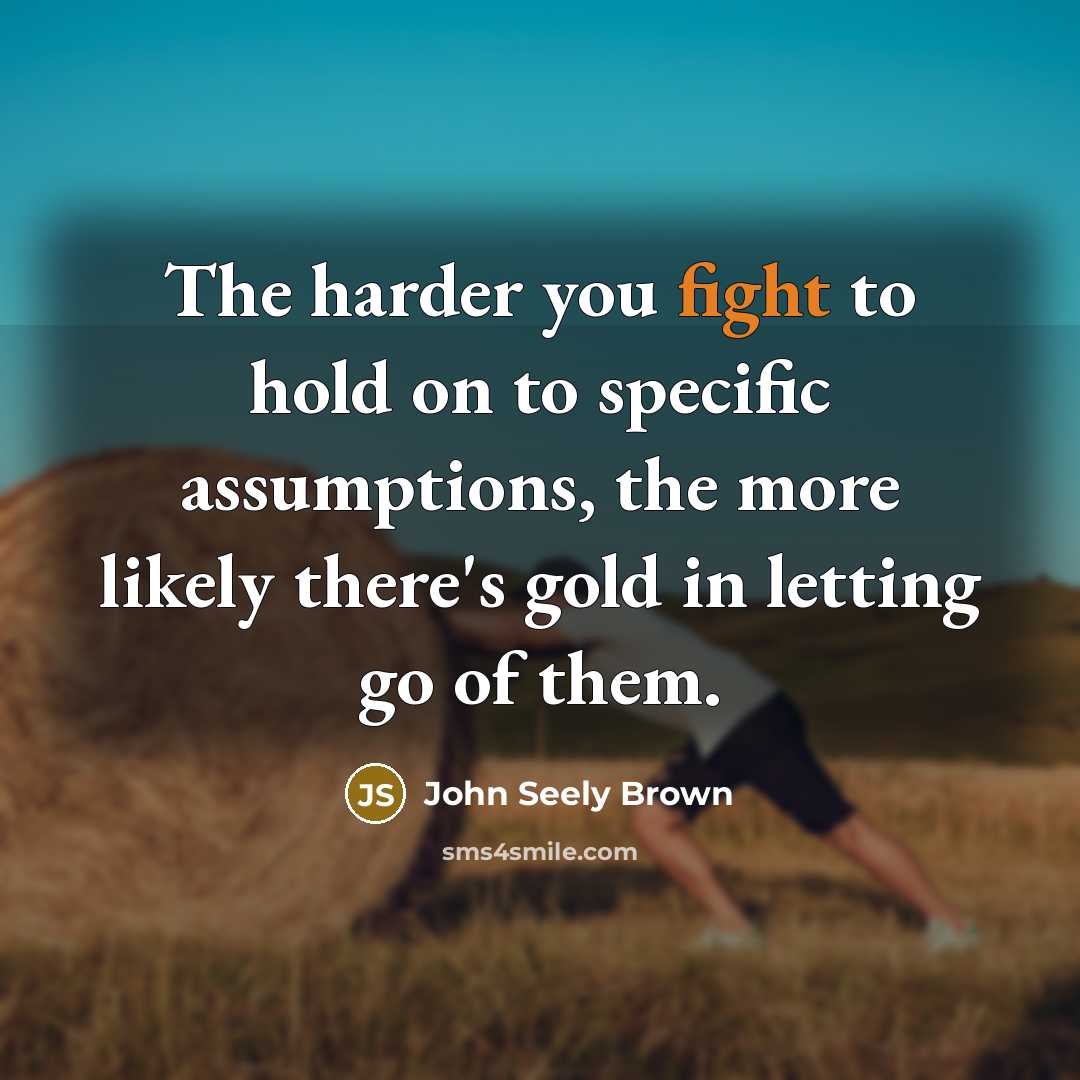 “The harder you fight to hold on to specific assumptions,…” quote by John Seely Brown