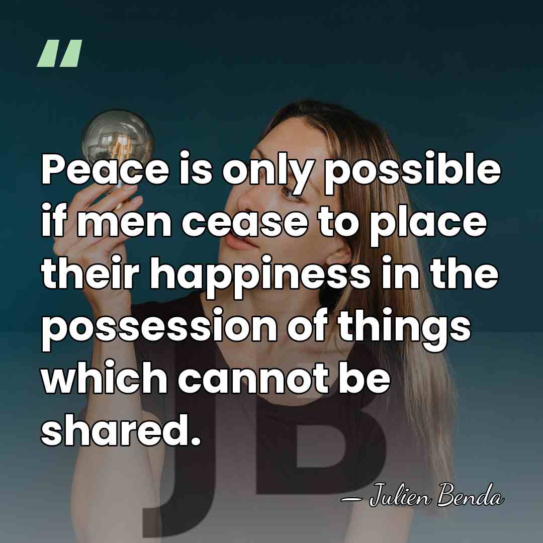 Peace is only possible if men cease to place their happiness in&hellip; - Julien Benda