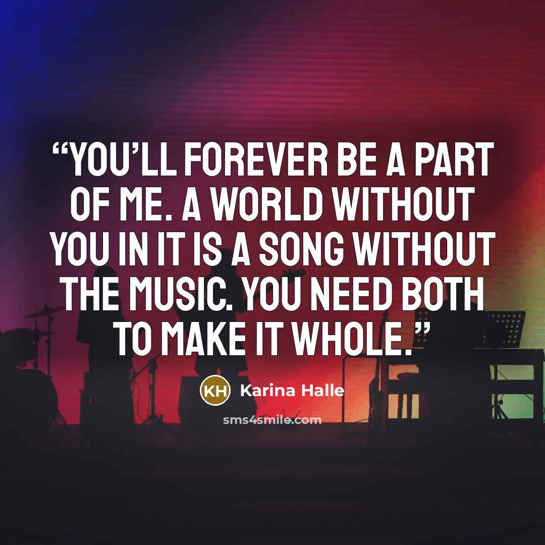 “You’ll forever be a part of me. A world without you in it is a song without the music. You need both to make it whole.” quote by Karina Halle