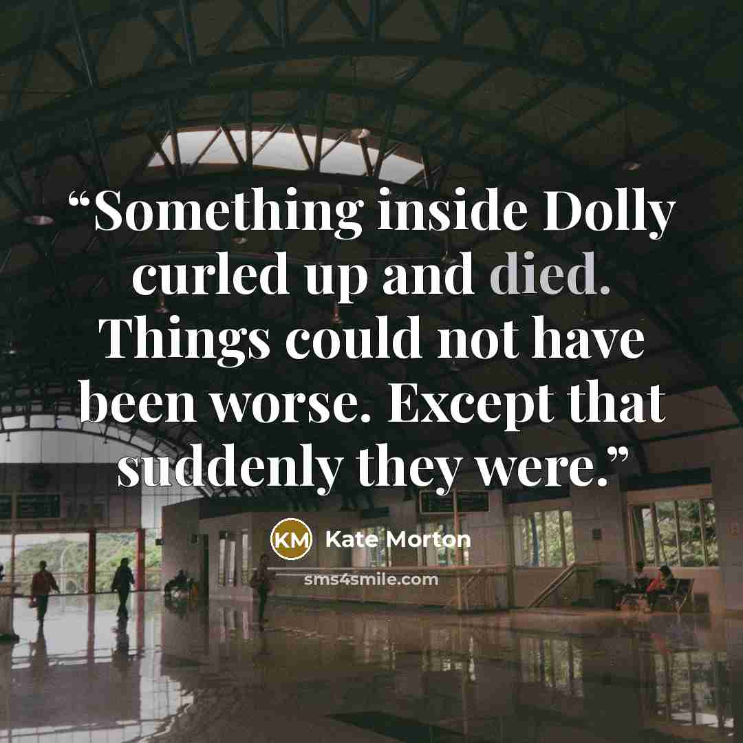 “Something inside Dolly curled up and died. Things could not have been worse. Except that suddenly they were.” quote by Kate Morton
