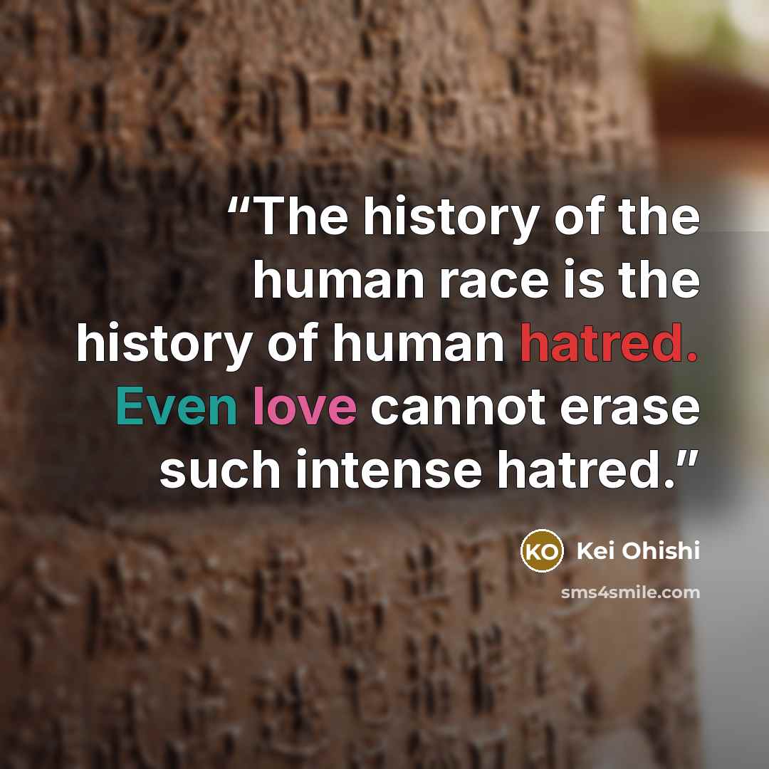 “The history of the human race is the history of human hatred. Even love cannot erase such intense hatred.” quote by Kei Ohishi