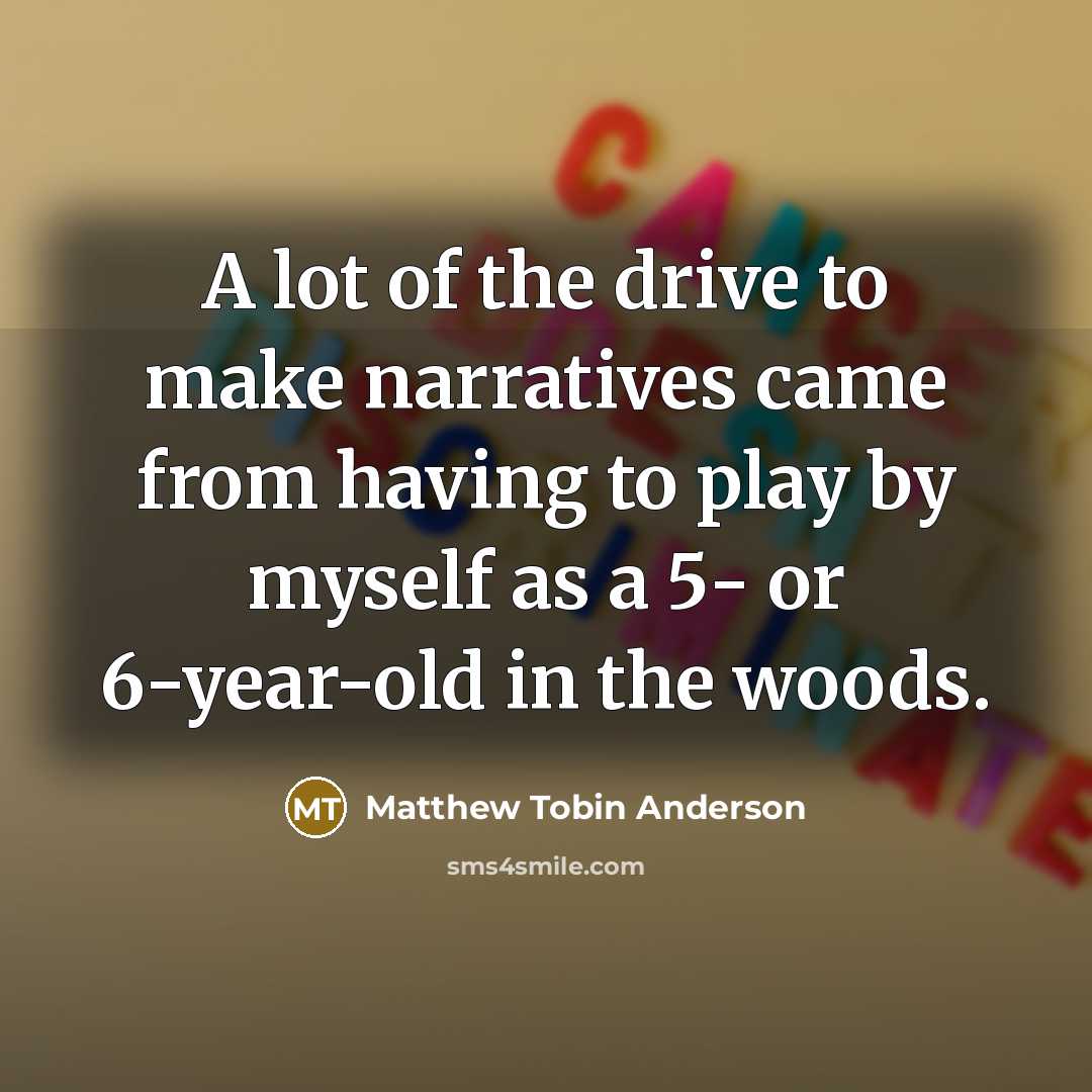 “A lot of the drive to make narratives came from…” quote by Matthew Tobin Anderson