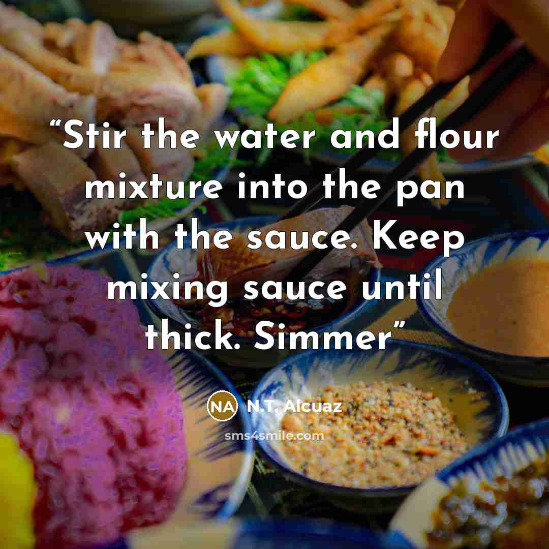 “Stir the water and flour mixture into the pan with the sauce. Keep mixing sauce until thick. Simmer” quote by N.T. Alcuaz
