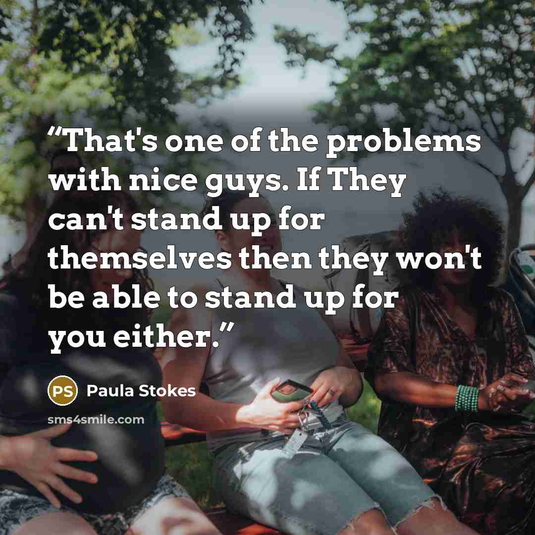 “That's one of the problems with nice guys. If They can't stand up for themselves then they won't be able to stand up for you either.” quote by Paula Stokes