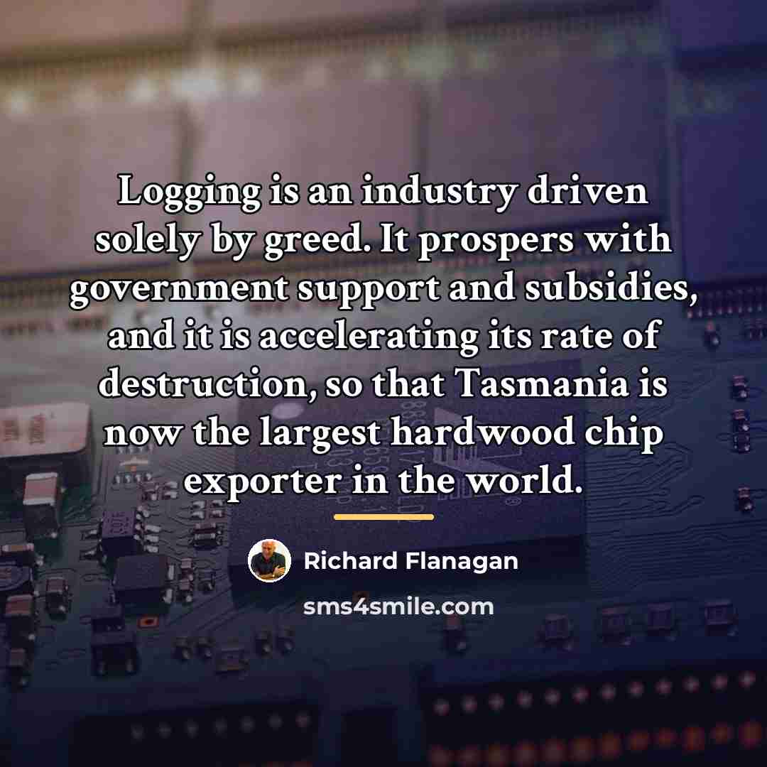 “Logging is an industry driven solely by greed. It prospers…” quote by Richard Flanagan