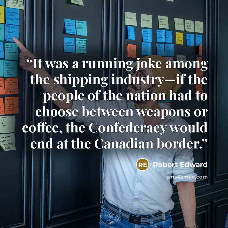 “It was a running joke among the shipping industry—if the people of the nation had to choose between weapons or coffee, the Confederacy would end at the Canadian border.” quote by Robert Edward