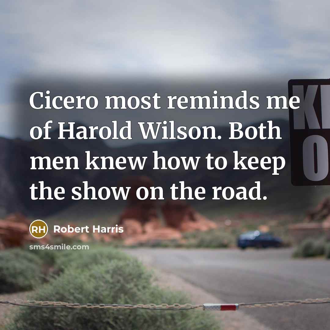 “Cicero most reminds me of Harold Wilson. Both men knew how to keep the show on the road.” quote by Robert Harris