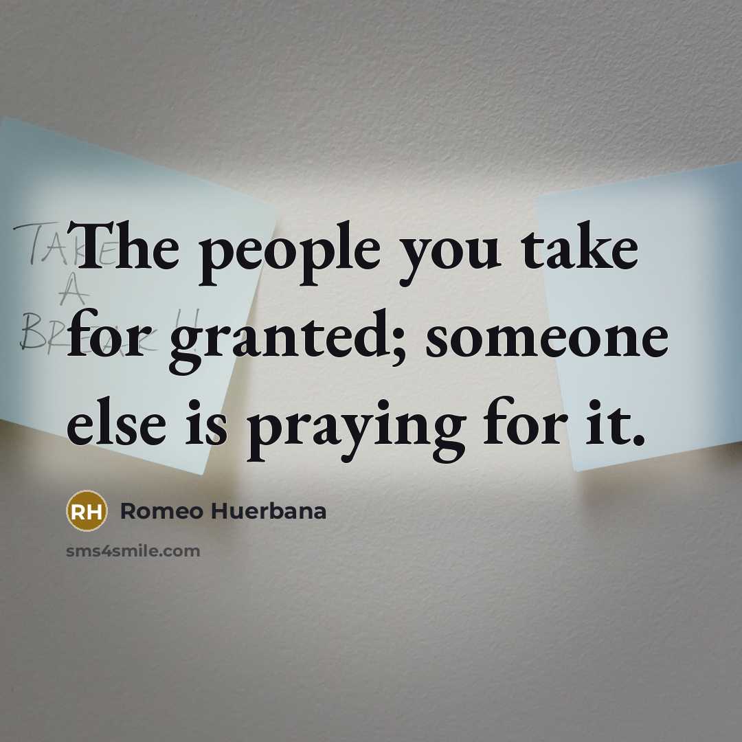 “The people you take for granted; someone else is praying…” quote by Romeo Huerbana