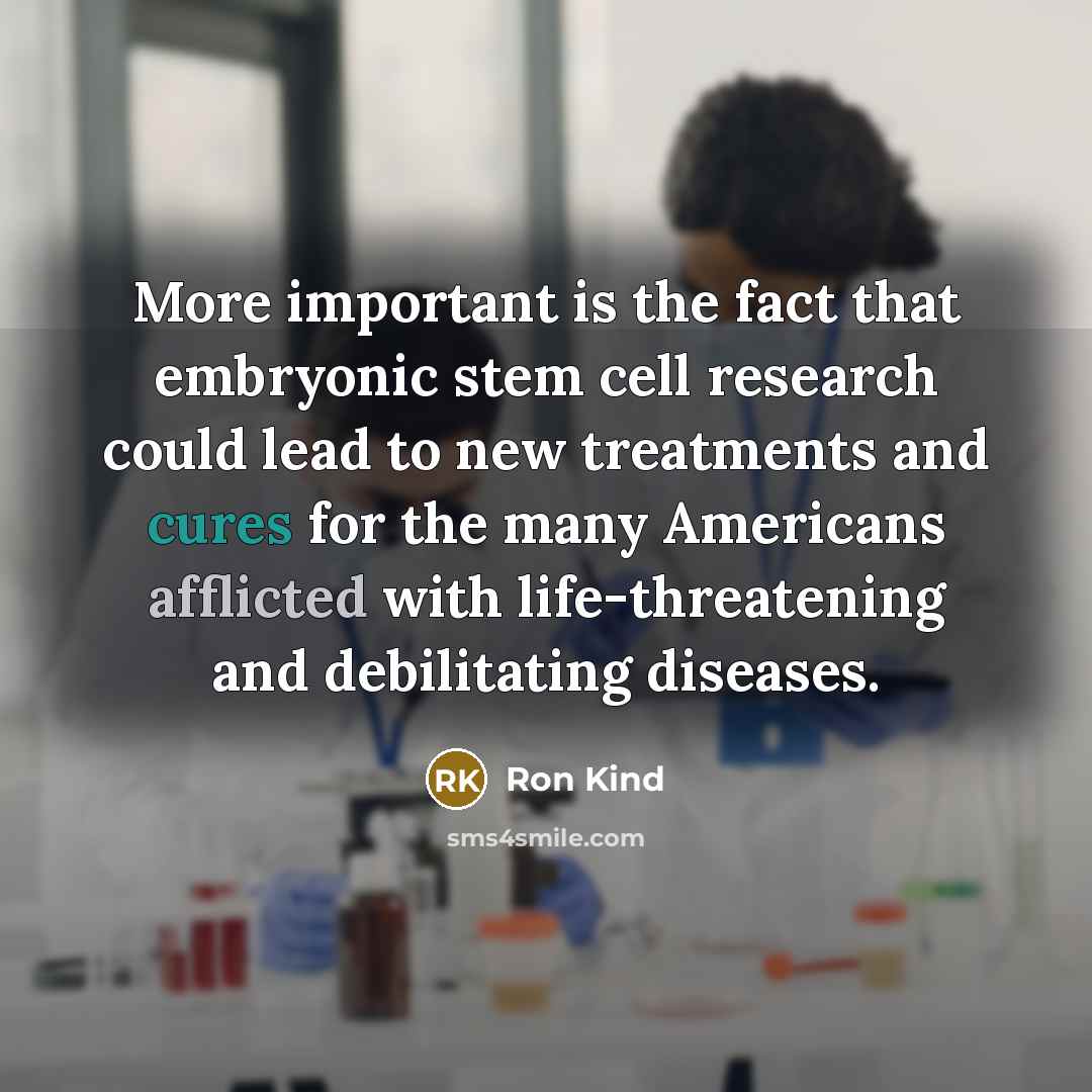 “More important is the fact that embryonic stem cell research could lead to new treatments and cures for the many Americans afflicted with life-threatening and debilitating diseases.” quote by Ron Kind