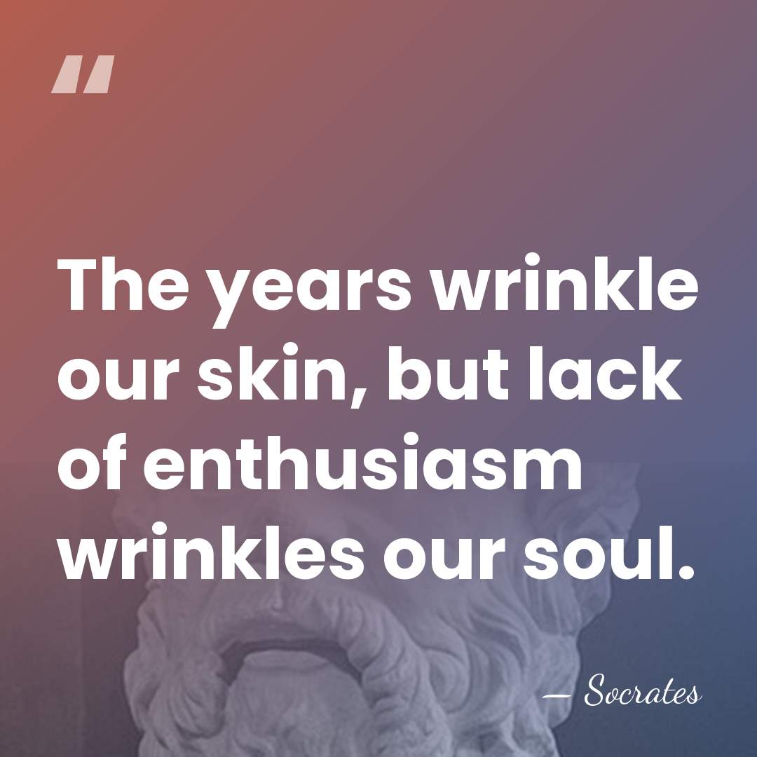 The years wrinkle our skin, but lack of enthusiasm wrinkles our soul. - Socrates