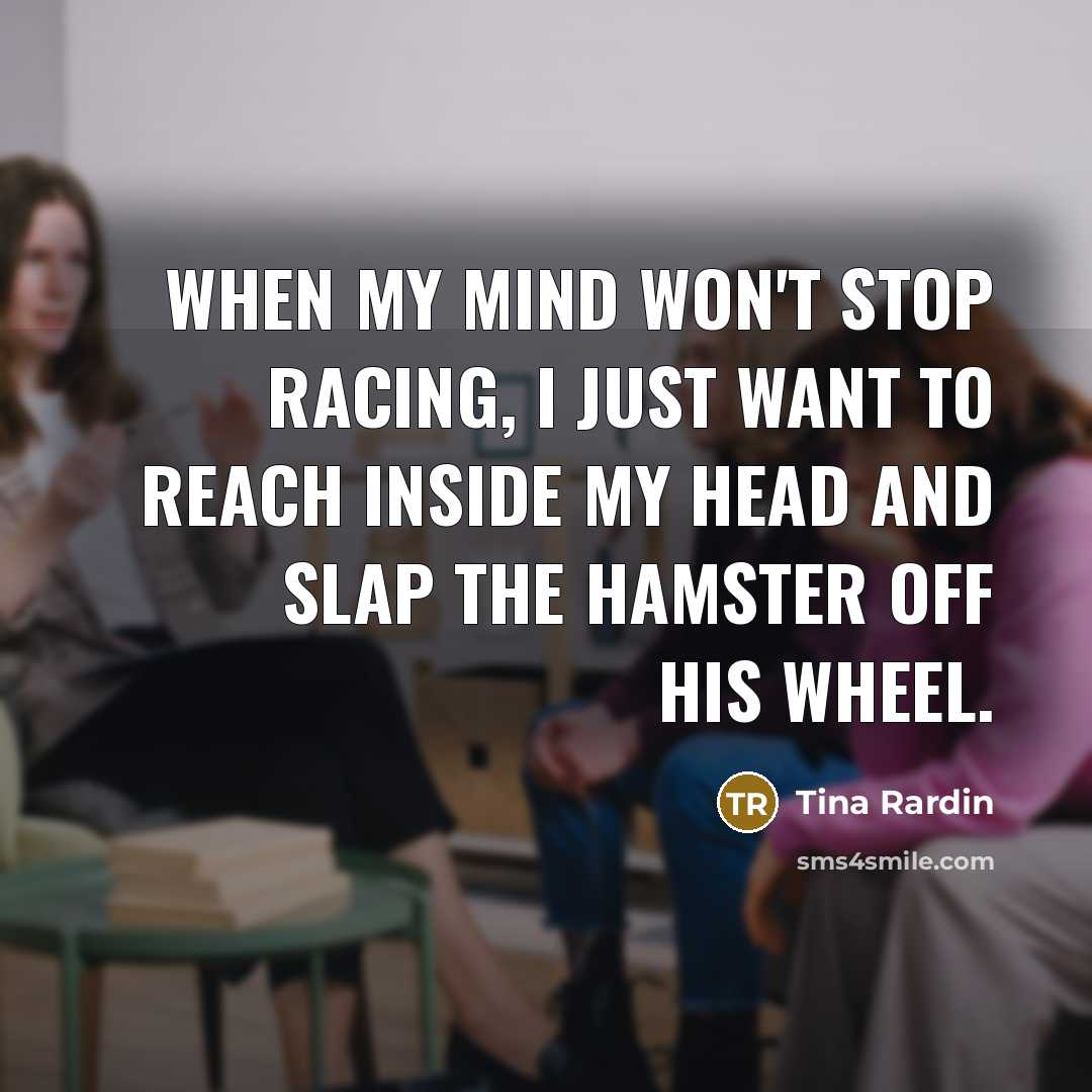 “When my mind won't stop racing, I just want to reach inside my head and slap the hamster off his wheel.” quote by Tina Rardin