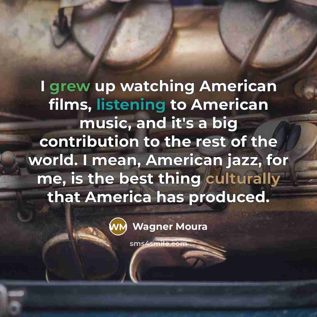 “I grew up watching American films, listening to American music, and it's a big contribution to the rest of the world. I mean, American jazz, for me, is the best thing culturally that America has produced.” quote by Wagner Moura