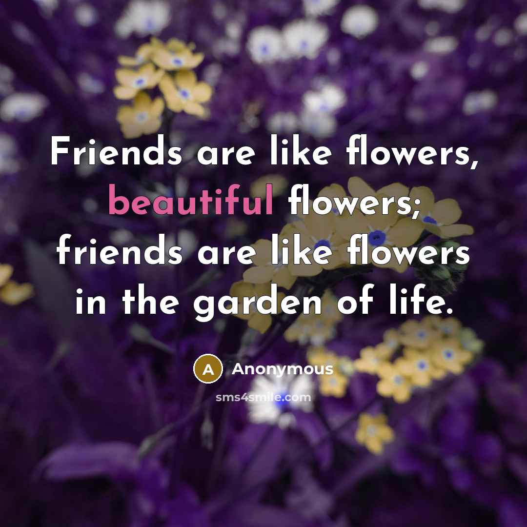 “Friends are like flowers, beautiful flowers; friends are like flowers in the garden of life.” quote by Anonymous