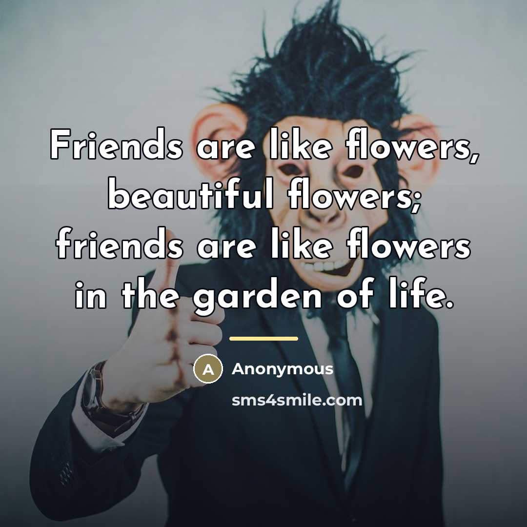 “Friends are like flowers, beautiful flowers; friends are like flowers…” quote by Anonymous